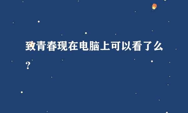 致青春现在电脑上可以看了么？