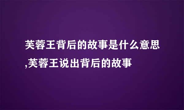 芙蓉王背后的故事是什么意思,芙蓉王说出背后的故事