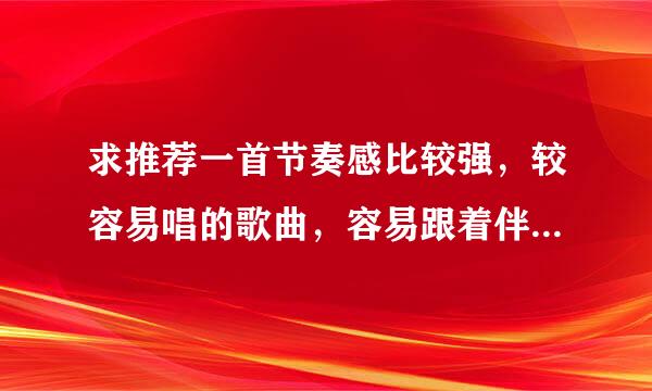 求推荐一首节奏感比较强，较容易唱的歌曲，容易跟着伴奏，本人声音较嫩。