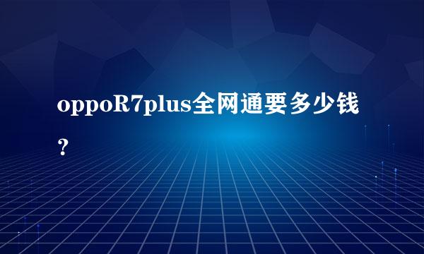 oppoR7plus全网通要多少钱？