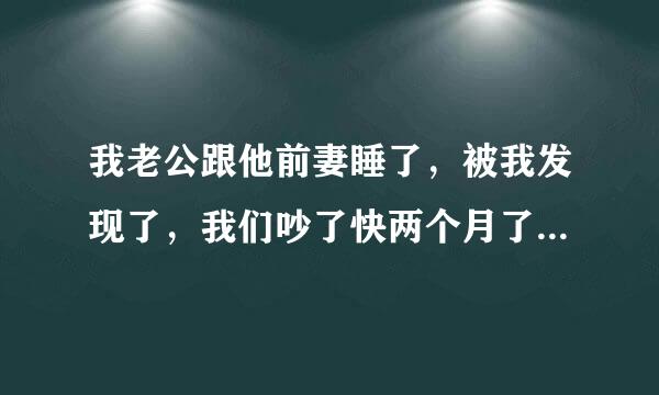 我老公跟他前妻睡了，被我发现了，我们吵了快两个月了，东西全被我砸了，昨天我把他逼哭两次，我错了吗？