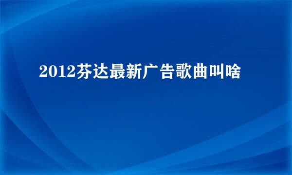 2012芬达最新广告歌曲叫啥