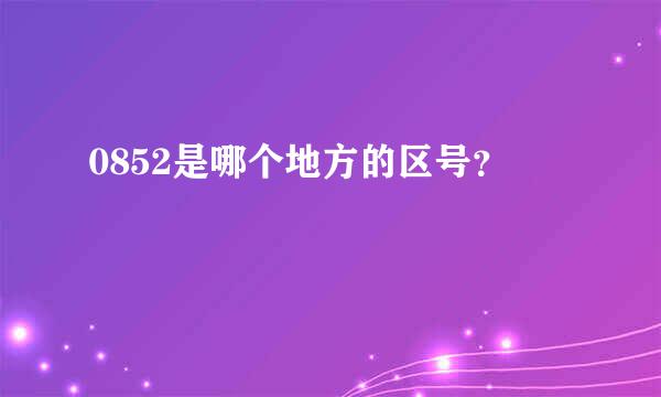 0852是哪个地方的区号？