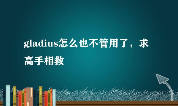 gladius怎么也不管用了，求高手相救