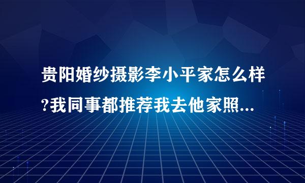 贵阳婚纱摄影李小平家怎么样?我同事都推荐我去他家照婚纱照.