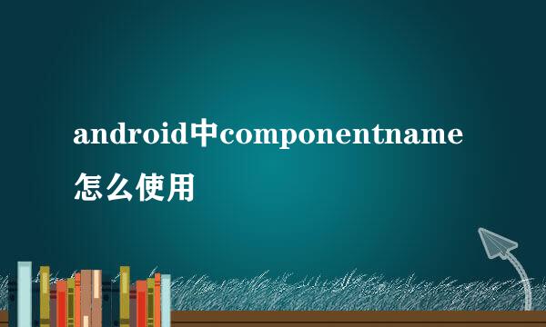 android中componentname怎么使用