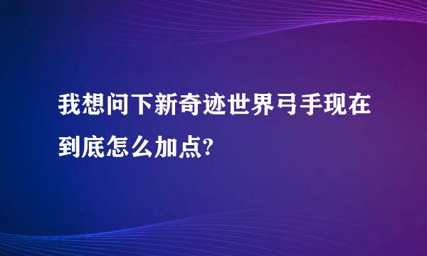 我想问下新奇迹世界弓手现在到底怎么加点?