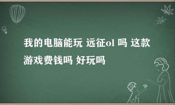 我的电脑能玩 远征ol 吗 这款游戏费钱吗 好玩吗