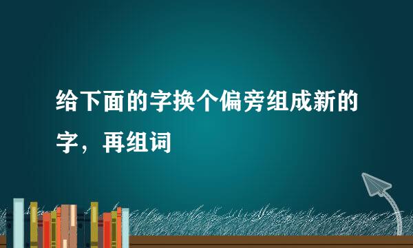 给下面的字换个偏旁组成新的字，再组词