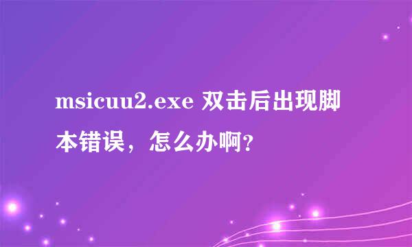 msicuu2.exe 双击后出现脚本错误，怎么办啊？