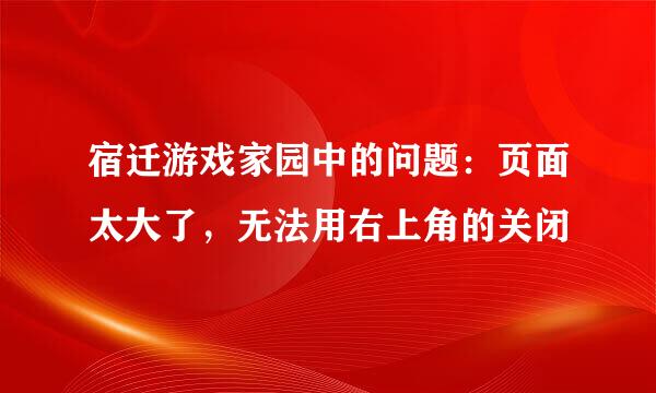 宿迁游戏家园中的问题：页面太大了，无法用右上角的关闭