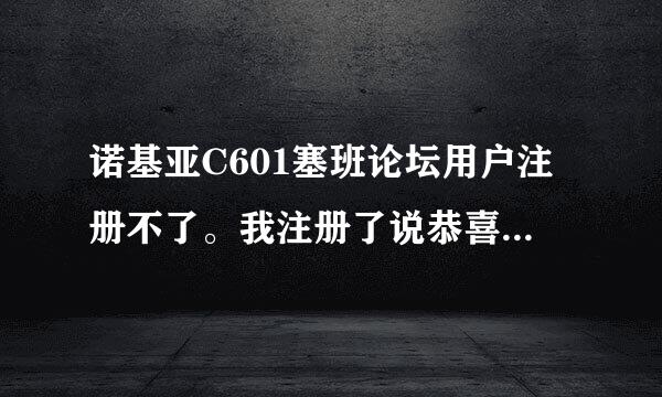 诺基亚C601塞班论坛用户注册不了。我注册了说恭喜成为会员。然后去登入就说用户名不存在了。