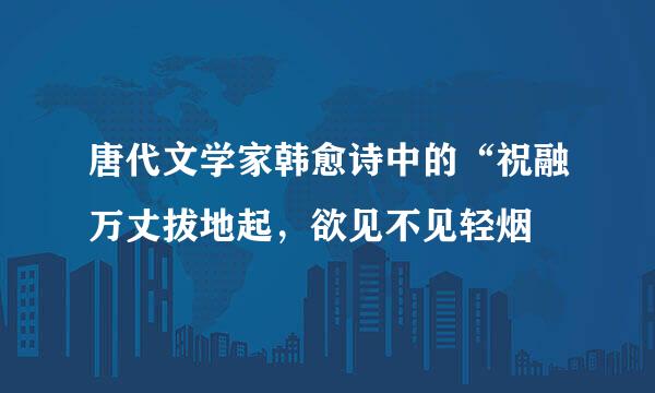 唐代文学家韩愈诗中的“祝融万丈拔地起，欲见不见轻烟