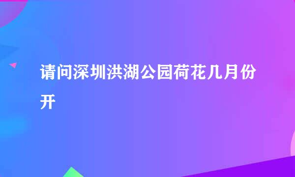 请问深圳洪湖公园荷花几月份开