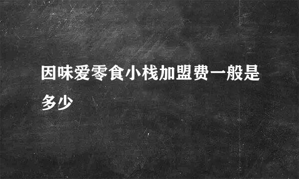 因味爱零食小栈加盟费一般是多少