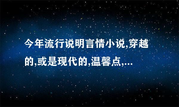 今年流行说明言情小说,穿越的,或是现代的,温馨点,不要宫斗.前几年的超经典的就不要了.最好有情节,谢谢!