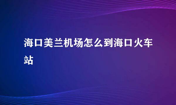 海口美兰机场怎么到海口火车站