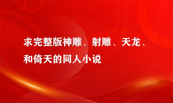 求完整版神雕、射雕、天龙、和倚天的同人小说