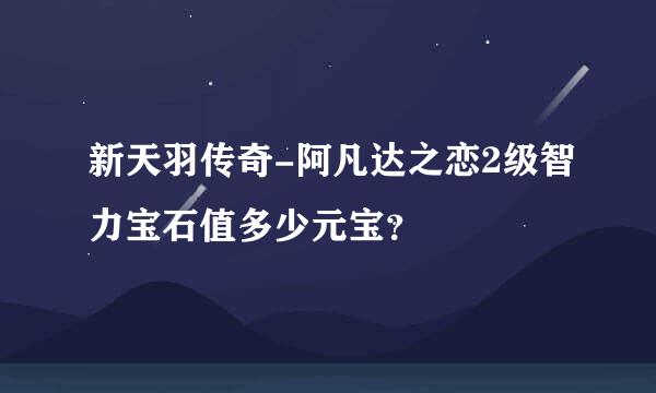 新天羽传奇-阿凡达之恋2级智力宝石值多少元宝？