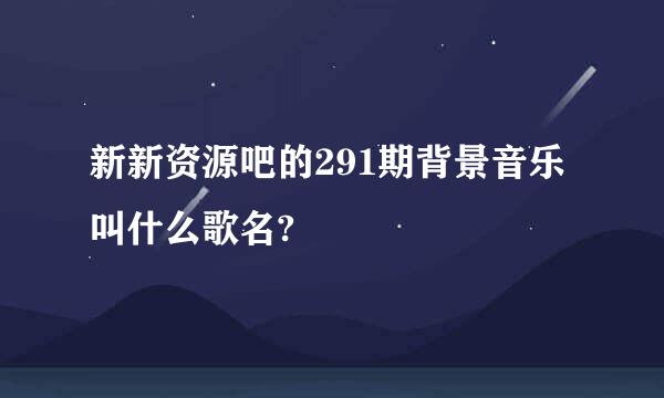 新新资源吧的291期背景音乐叫什么歌名?