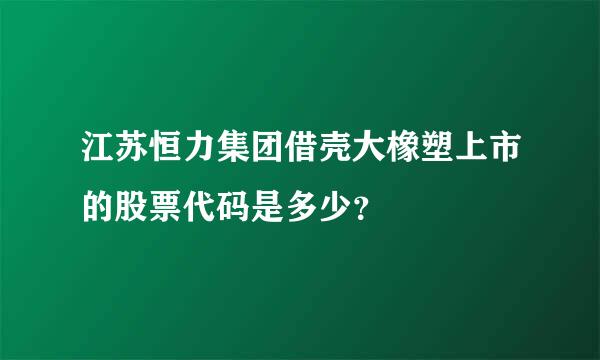 江苏恒力集团借壳大橡塑上市的股票代码是多少？