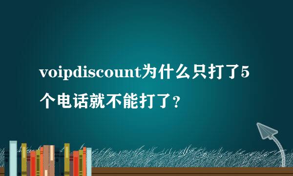 voipdiscount为什么只打了5个电话就不能打了？