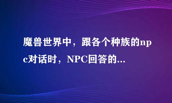 魔兽世界中，跟各个种族的npc对话时，NPC回答的内容谁知道？英文和中文都有的最好，全的追加分。谢谢！