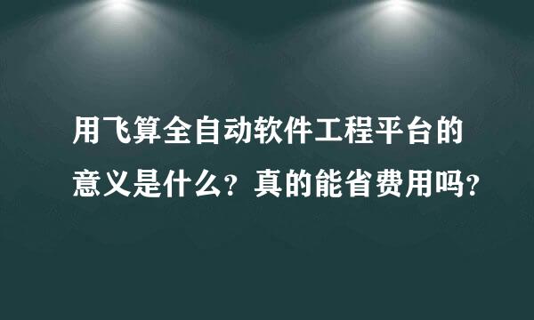 用飞算全自动软件工程平台的意义是什么？真的能省费用吗？