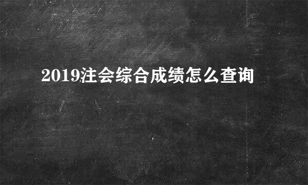 2019注会综合成绩怎么查询