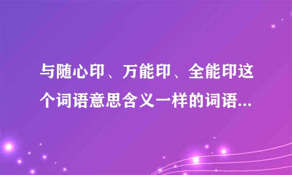 与随心印、万能印、全能印这个词语意思含义一样的词语还有哪些？