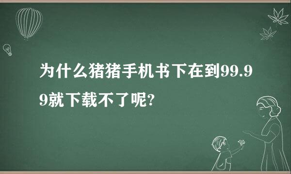 为什么猪猪手机书下在到99.99就下载不了呢?