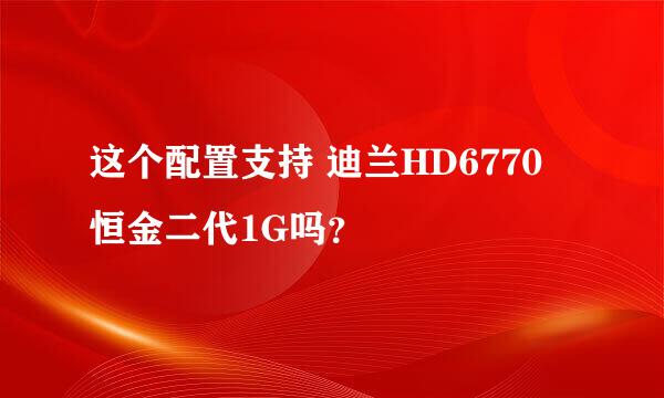 这个配置支持 迪兰HD6770 恒金二代1G吗？