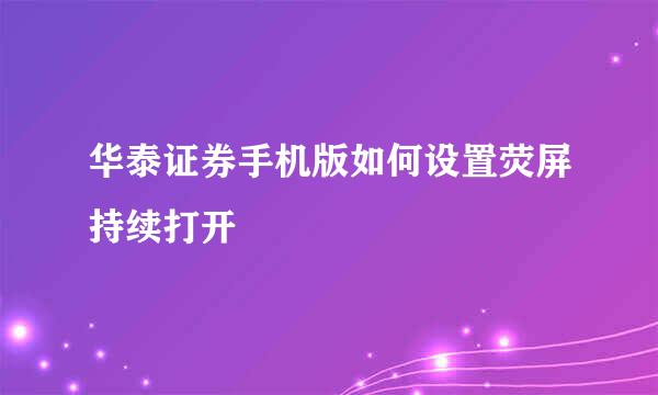 华泰证券手机版如何设置荧屏持续打开