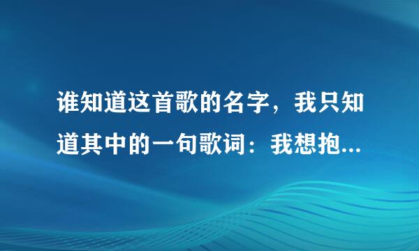 谁知道这首歌的名字，我只知道其中的一句歌词：我想抱着你哭。