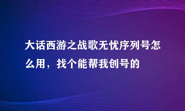 大话西游之战歌无忧序列号怎么用，找个能帮我创号的