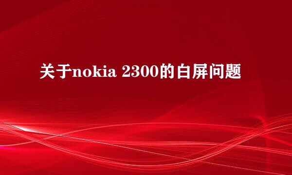 关于nokia 2300的白屏问题