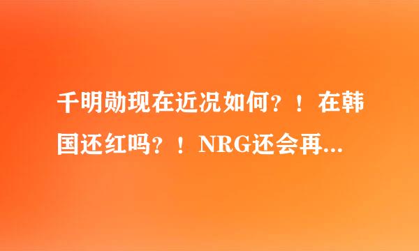 千明勋现在近况如何？！在韩国还红吗？！NRG还会再出专辑吗？！