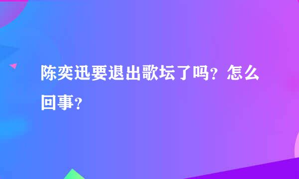 陈奕迅要退出歌坛了吗？怎么回事？