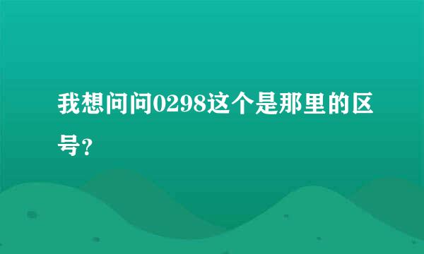 我想问问0298这个是那里的区号？