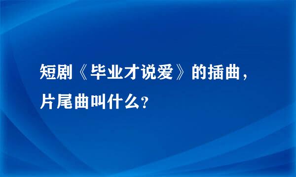 短剧《毕业才说爱》的插曲，片尾曲叫什么？