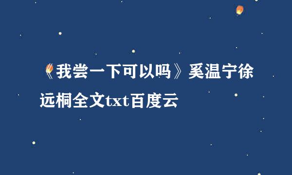 《我尝一下可以吗》奚温宁徐远桐全文txt百度云