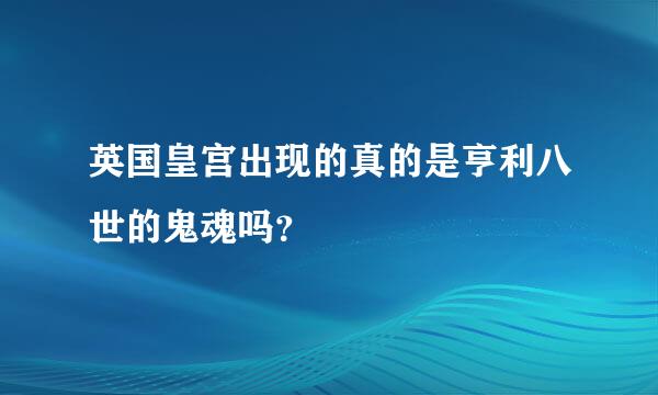 英国皇宫出现的真的是亨利八世的鬼魂吗？