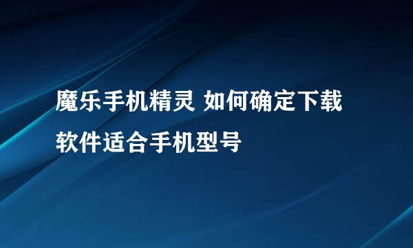 魔乐手机精灵 如何确定下载软件适合手机型号