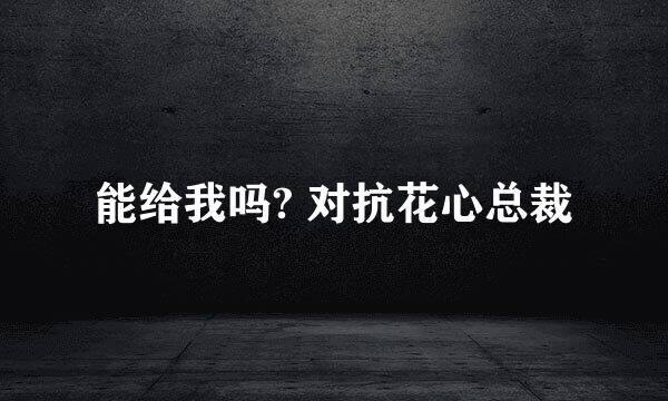 能给我吗? 对抗花心总裁