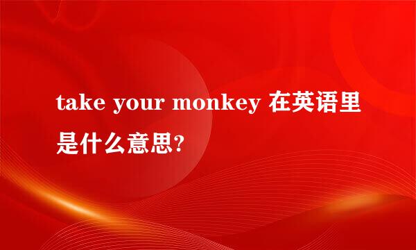 take your monkey 在英语里是什么意思?