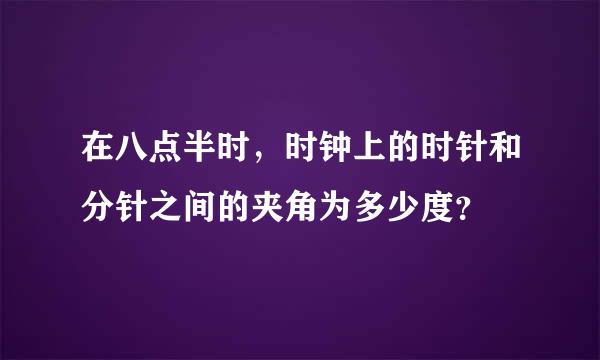 在八点半时，时钟上的时针和分针之间的夹角为多少度？