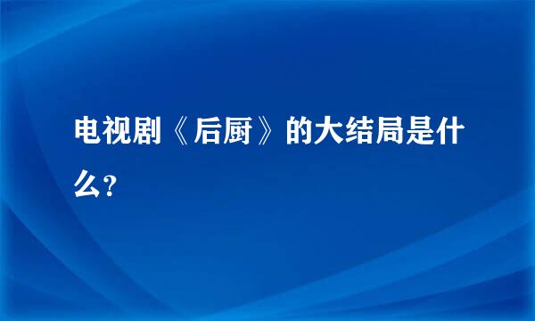 电视剧《后厨》的大结局是什么？