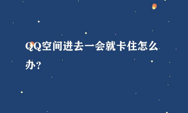 QQ空间进去一会就卡住怎么办？