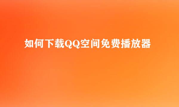 如何下载QQ空间免费播放器