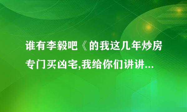 谁有李毅吧《的我这几年炒房专门买凶宅,我给你们讲讲我的一些经历吧》